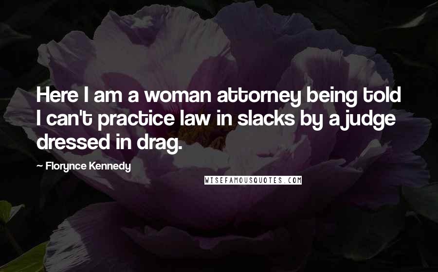 Florynce Kennedy Quotes: Here I am a woman attorney being told I can't practice law in slacks by a judge dressed in drag.