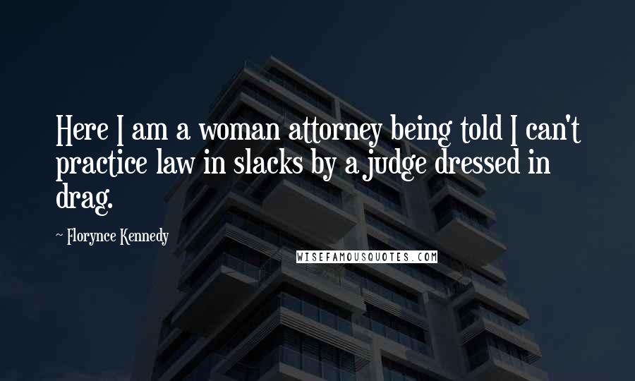 Florynce Kennedy Quotes: Here I am a woman attorney being told I can't practice law in slacks by a judge dressed in drag.