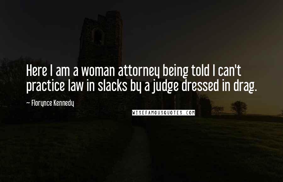 Florynce Kennedy Quotes: Here I am a woman attorney being told I can't practice law in slacks by a judge dressed in drag.