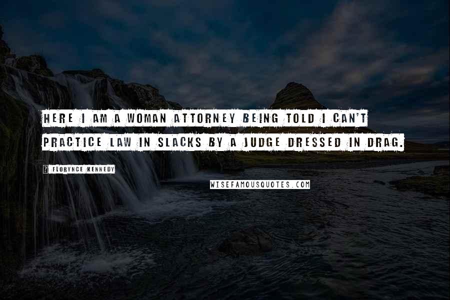 Florynce Kennedy Quotes: Here I am a woman attorney being told I can't practice law in slacks by a judge dressed in drag.