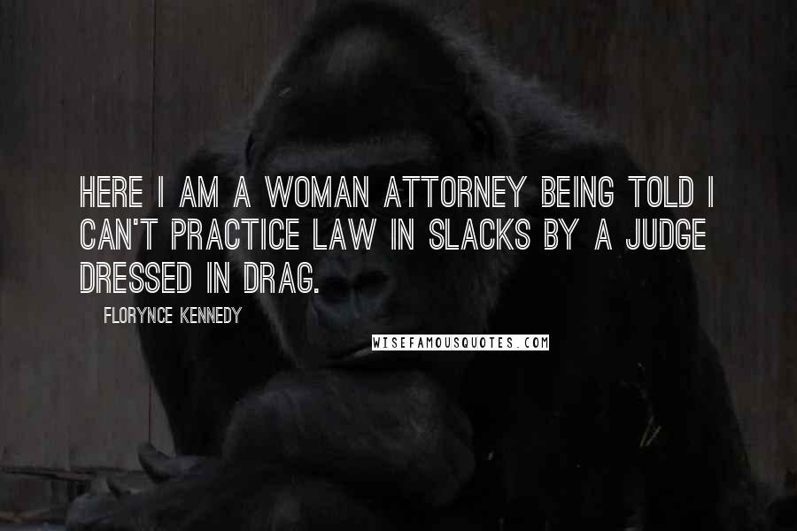 Florynce Kennedy Quotes: Here I am a woman attorney being told I can't practice law in slacks by a judge dressed in drag.