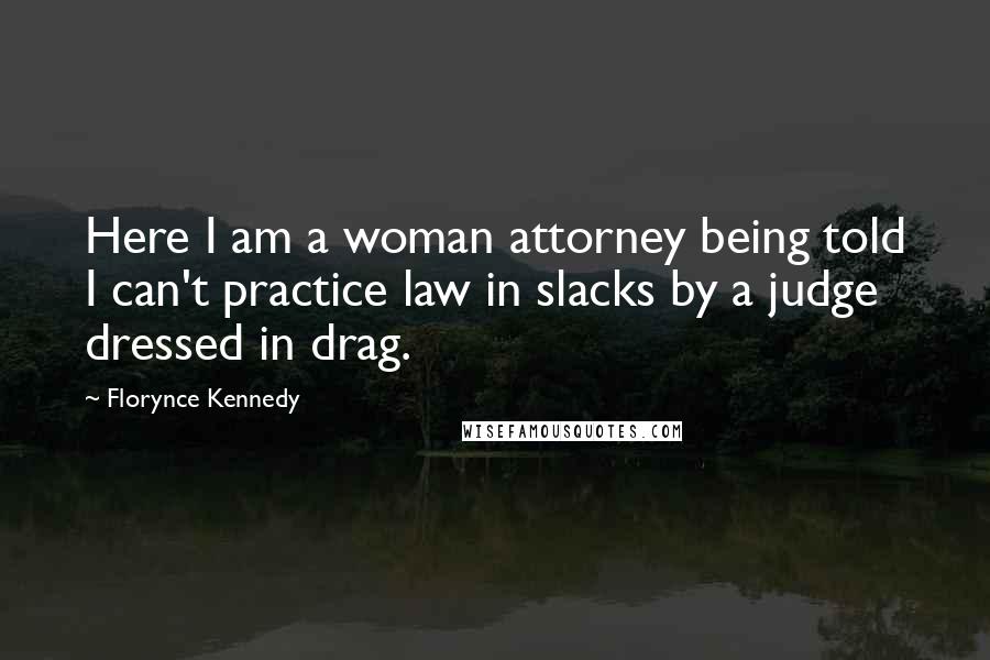 Florynce Kennedy Quotes: Here I am a woman attorney being told I can't practice law in slacks by a judge dressed in drag.