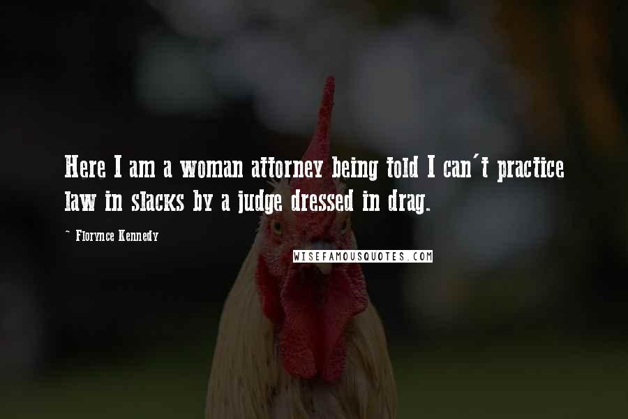 Florynce Kennedy Quotes: Here I am a woman attorney being told I can't practice law in slacks by a judge dressed in drag.