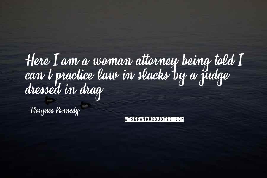 Florynce Kennedy Quotes: Here I am a woman attorney being told I can't practice law in slacks by a judge dressed in drag.