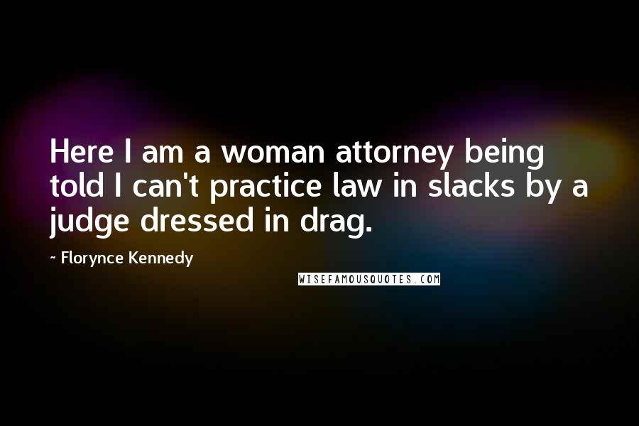 Florynce Kennedy Quotes: Here I am a woman attorney being told I can't practice law in slacks by a judge dressed in drag.