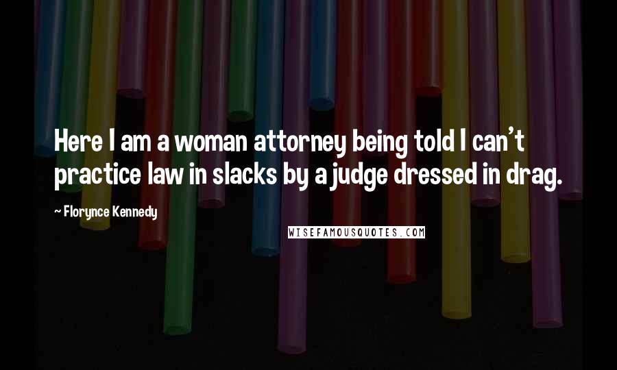 Florynce Kennedy Quotes: Here I am a woman attorney being told I can't practice law in slacks by a judge dressed in drag.
