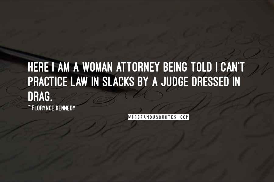 Florynce Kennedy Quotes: Here I am a woman attorney being told I can't practice law in slacks by a judge dressed in drag.