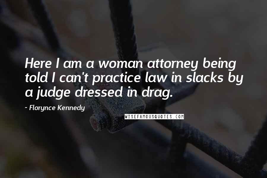 Florynce Kennedy Quotes: Here I am a woman attorney being told I can't practice law in slacks by a judge dressed in drag.