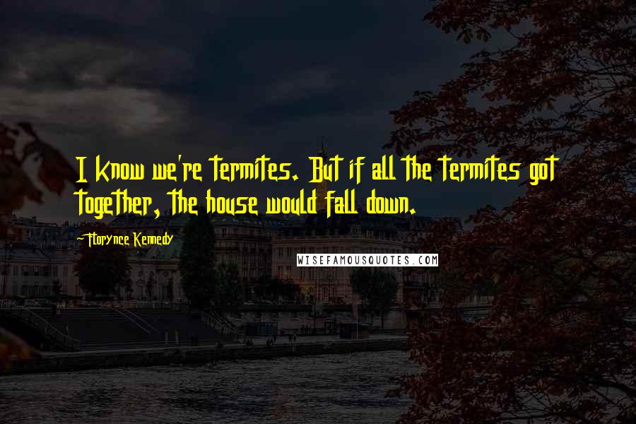 Florynce Kennedy Quotes: I know we're termites. But if all the termites got together, the house would fall down.