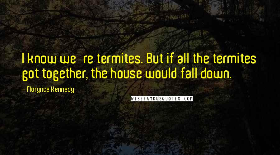 Florynce Kennedy Quotes: I know we're termites. But if all the termites got together, the house would fall down.