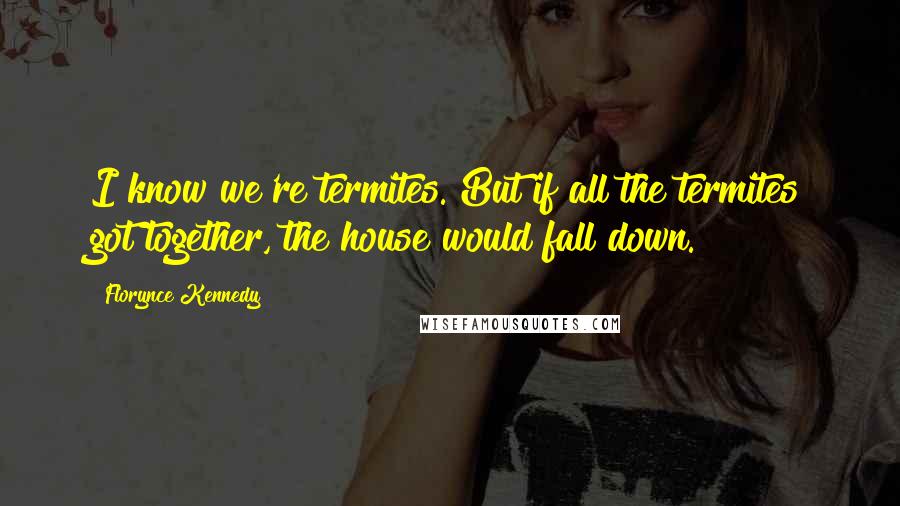 Florynce Kennedy Quotes: I know we're termites. But if all the termites got together, the house would fall down.