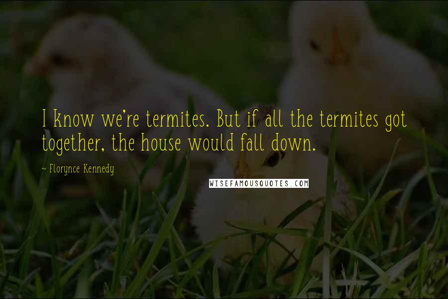 Florynce Kennedy Quotes: I know we're termites. But if all the termites got together, the house would fall down.