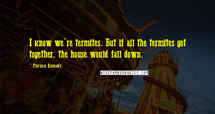 Florynce Kennedy Quotes: I know we're termites. But if all the termites got together, the house would fall down.