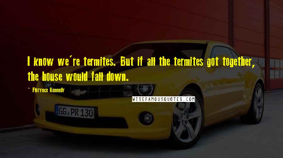 Florynce Kennedy Quotes: I know we're termites. But if all the termites got together, the house would fall down.