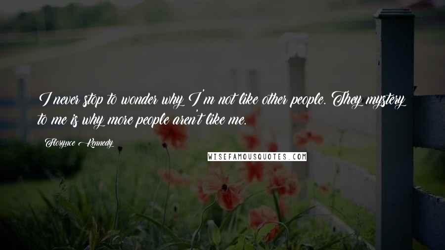 Florynce Kennedy Quotes: I never stop to wonder why I'm not like other people. They mystery to me is why more people aren't like me.