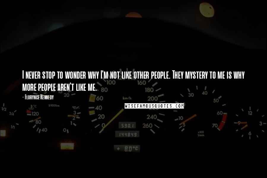 Florynce Kennedy Quotes: I never stop to wonder why I'm not like other people. They mystery to me is why more people aren't like me.