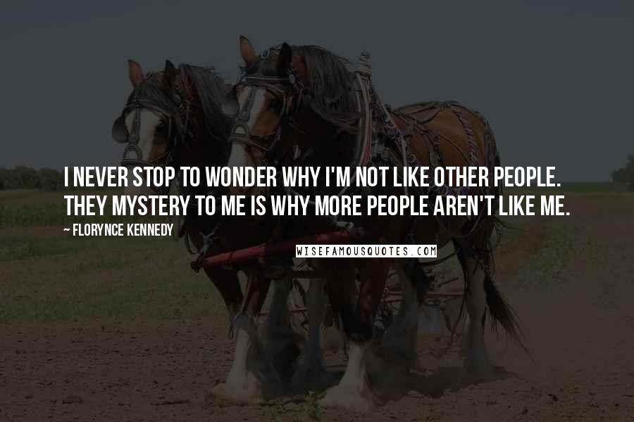 Florynce Kennedy Quotes: I never stop to wonder why I'm not like other people. They mystery to me is why more people aren't like me.