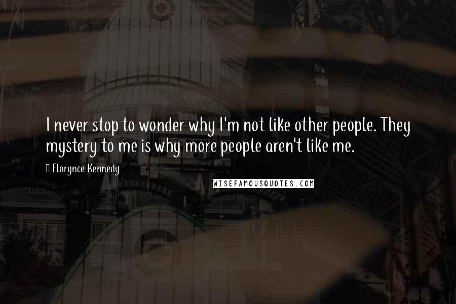 Florynce Kennedy Quotes: I never stop to wonder why I'm not like other people. They mystery to me is why more people aren't like me.