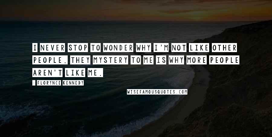 Florynce Kennedy Quotes: I never stop to wonder why I'm not like other people. They mystery to me is why more people aren't like me.