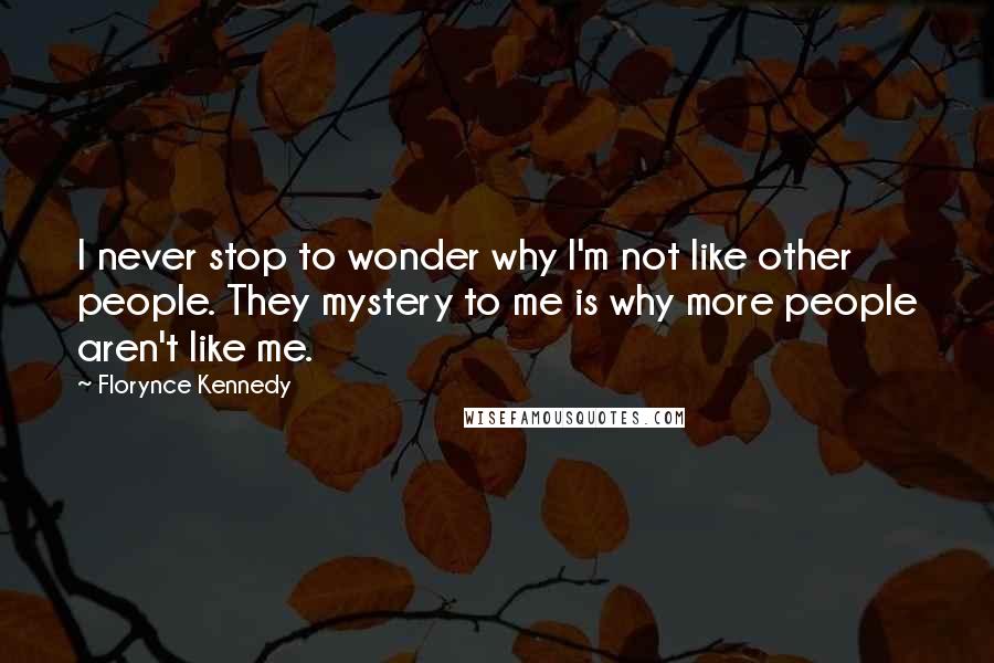 Florynce Kennedy Quotes: I never stop to wonder why I'm not like other people. They mystery to me is why more people aren't like me.
