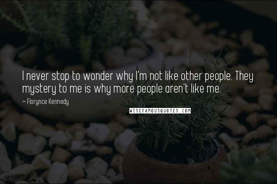 Florynce Kennedy Quotes: I never stop to wonder why I'm not like other people. They mystery to me is why more people aren't like me.