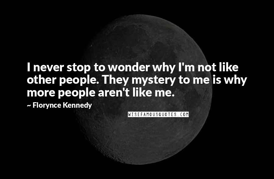 Florynce Kennedy Quotes: I never stop to wonder why I'm not like other people. They mystery to me is why more people aren't like me.