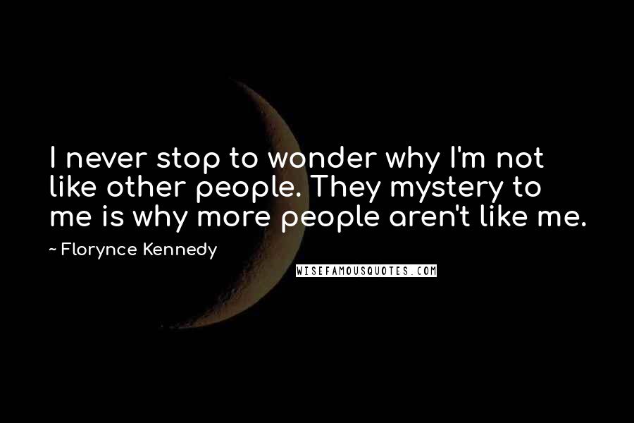 Florynce Kennedy Quotes: I never stop to wonder why I'm not like other people. They mystery to me is why more people aren't like me.