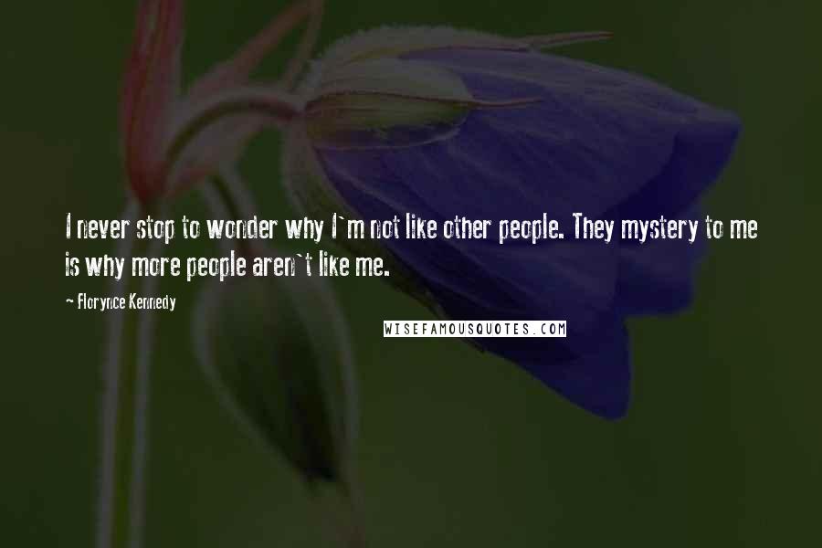 Florynce Kennedy Quotes: I never stop to wonder why I'm not like other people. They mystery to me is why more people aren't like me.