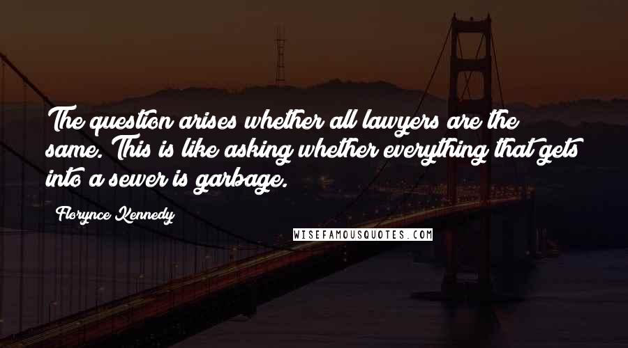 Florynce Kennedy Quotes: The question arises whether all lawyers are the same. This is like asking whether everything that gets into a sewer is garbage.