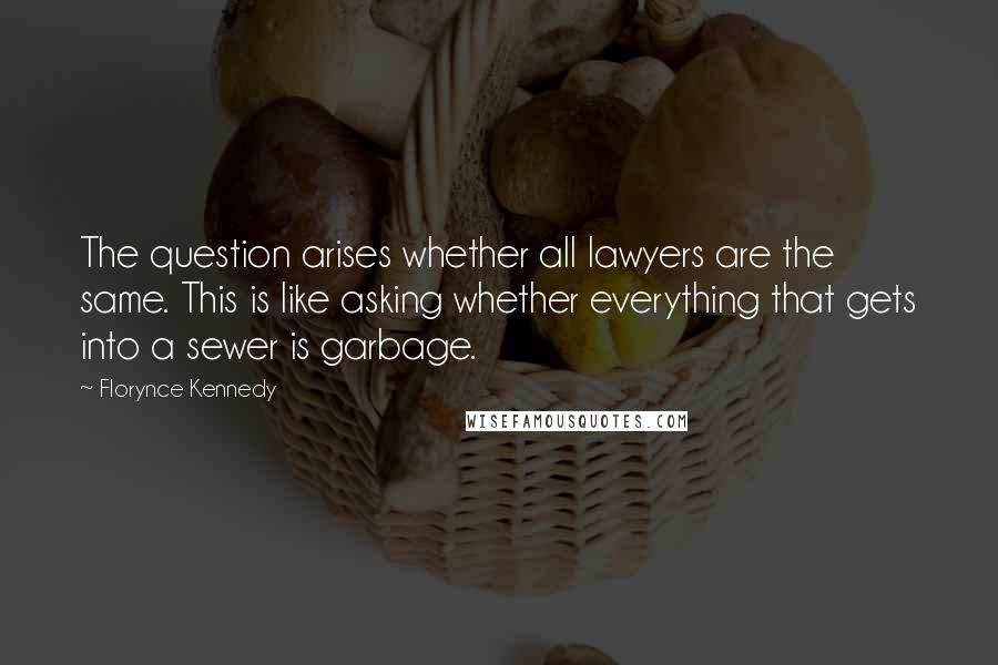 Florynce Kennedy Quotes: The question arises whether all lawyers are the same. This is like asking whether everything that gets into a sewer is garbage.