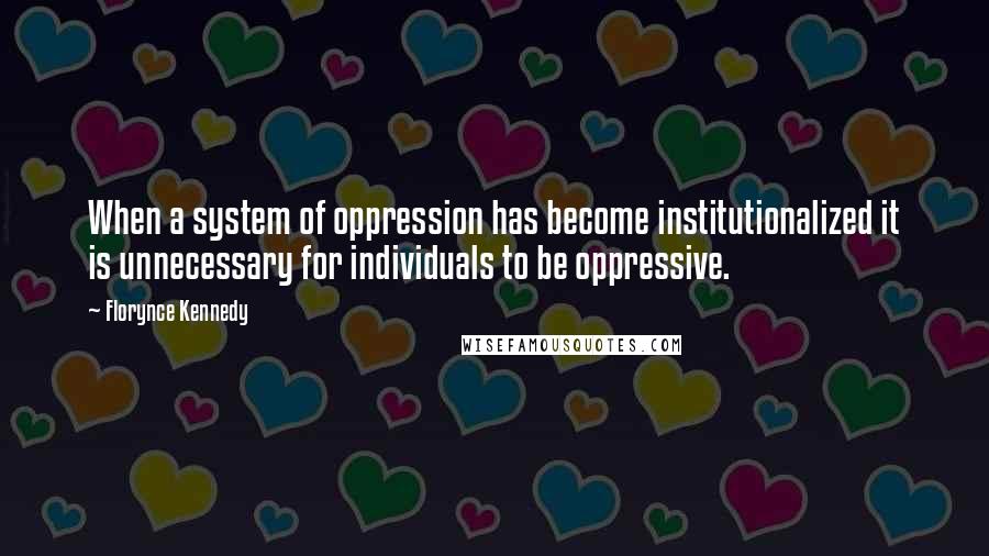 Florynce Kennedy Quotes: When a system of oppression has become institutionalized it is unnecessary for individuals to be oppressive.