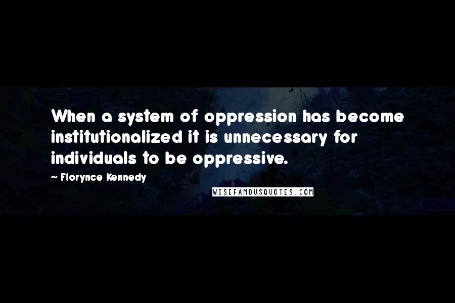 Florynce Kennedy Quotes: When a system of oppression has become institutionalized it is unnecessary for individuals to be oppressive.