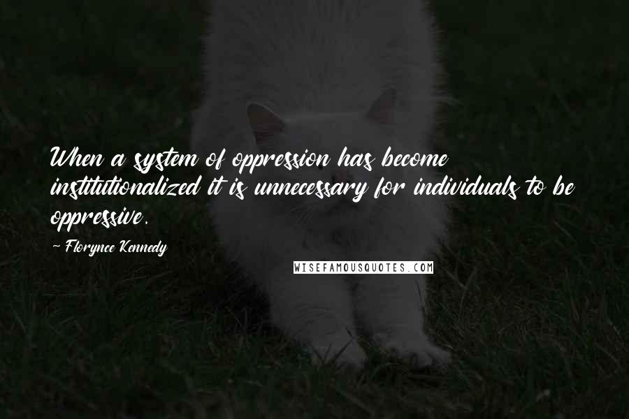 Florynce Kennedy Quotes: When a system of oppression has become institutionalized it is unnecessary for individuals to be oppressive.