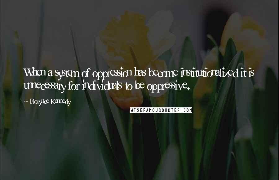 Florynce Kennedy Quotes: When a system of oppression has become institutionalized it is unnecessary for individuals to be oppressive.