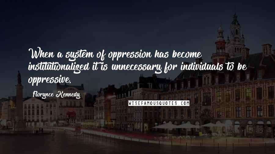 Florynce Kennedy Quotes: When a system of oppression has become institutionalized it is unnecessary for individuals to be oppressive.