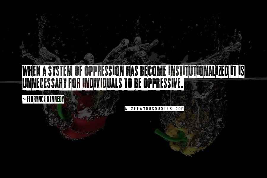 Florynce Kennedy Quotes: When a system of oppression has become institutionalized it is unnecessary for individuals to be oppressive.