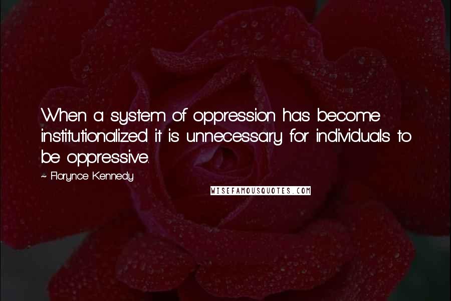 Florynce Kennedy Quotes: When a system of oppression has become institutionalized it is unnecessary for individuals to be oppressive.