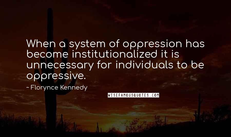 Florynce Kennedy Quotes: When a system of oppression has become institutionalized it is unnecessary for individuals to be oppressive.
