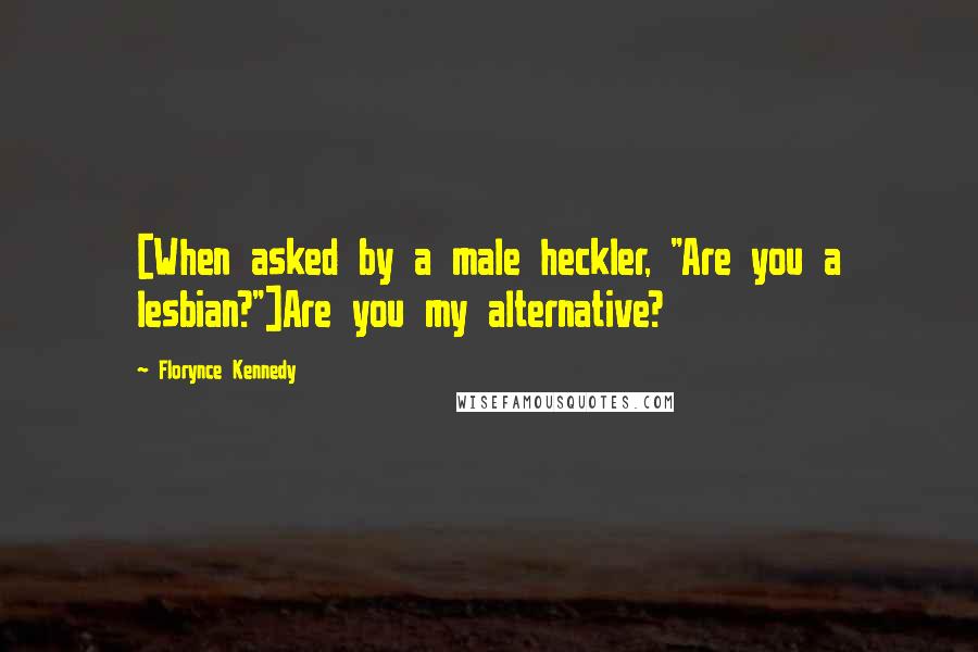 Florynce Kennedy Quotes: [When asked by a male heckler, "Are you a lesbian?"]Are you my alternative?