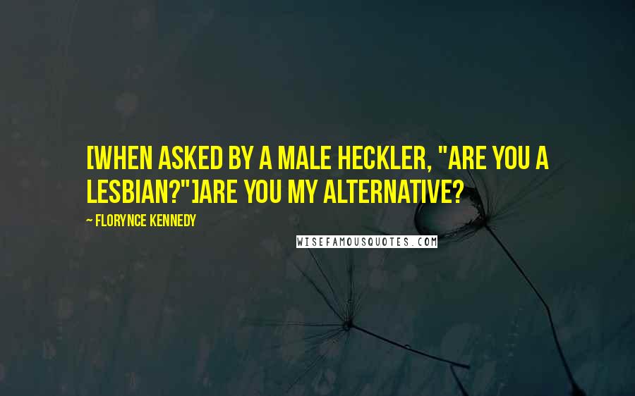 Florynce Kennedy Quotes: [When asked by a male heckler, "Are you a lesbian?"]Are you my alternative?