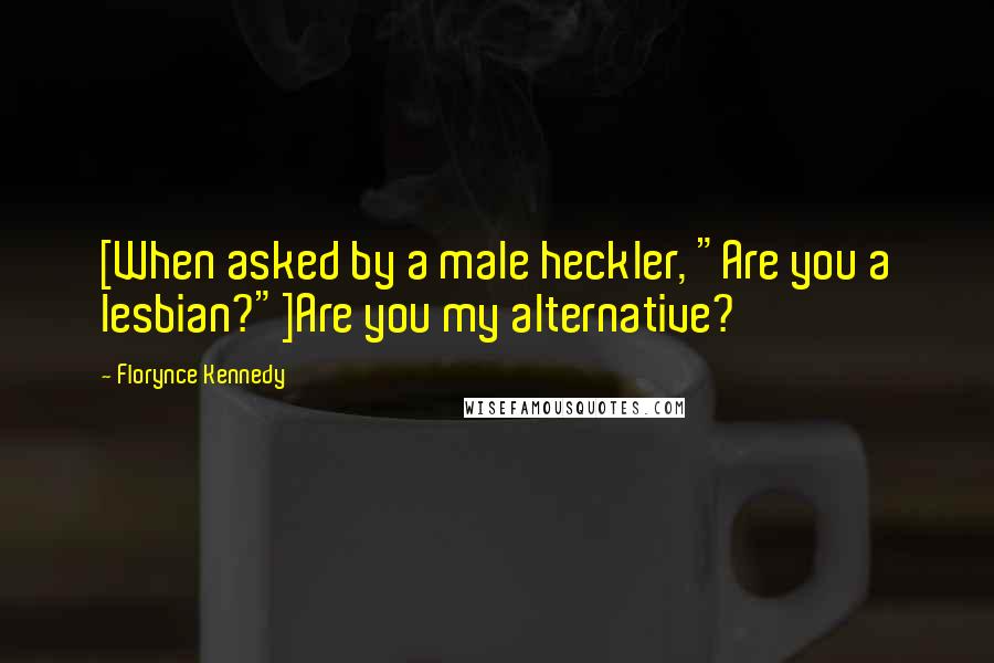 Florynce Kennedy Quotes: [When asked by a male heckler, "Are you a lesbian?"]Are you my alternative?