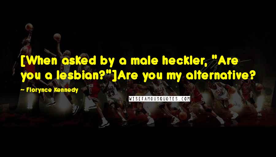 Florynce Kennedy Quotes: [When asked by a male heckler, "Are you a lesbian?"]Are you my alternative?