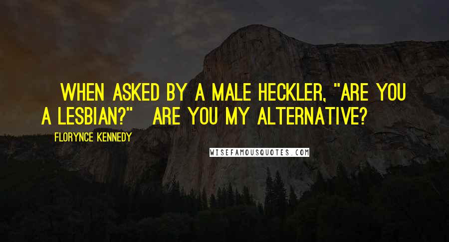 Florynce Kennedy Quotes: [When asked by a male heckler, "Are you a lesbian?"]Are you my alternative?