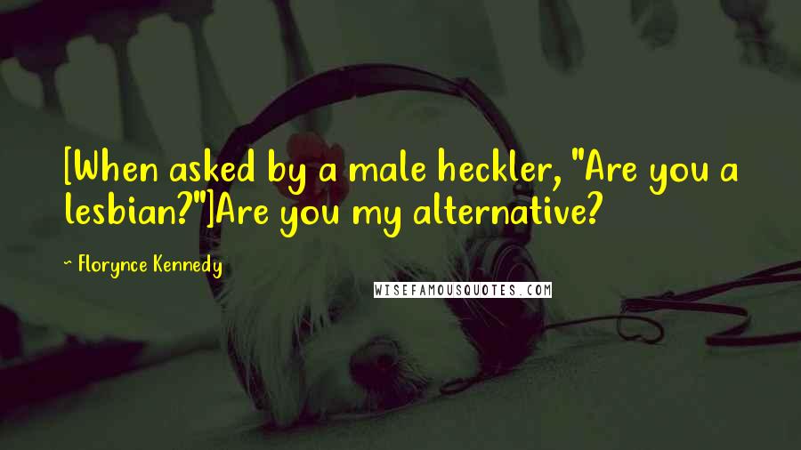 Florynce Kennedy Quotes: [When asked by a male heckler, "Are you a lesbian?"]Are you my alternative?