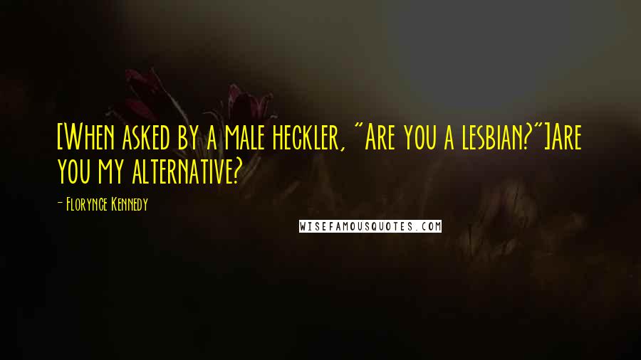 Florynce Kennedy Quotes: [When asked by a male heckler, "Are you a lesbian?"]Are you my alternative?