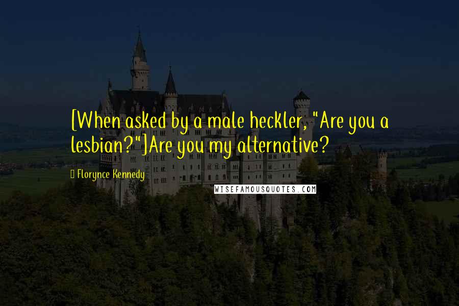 Florynce Kennedy Quotes: [When asked by a male heckler, "Are you a lesbian?"]Are you my alternative?