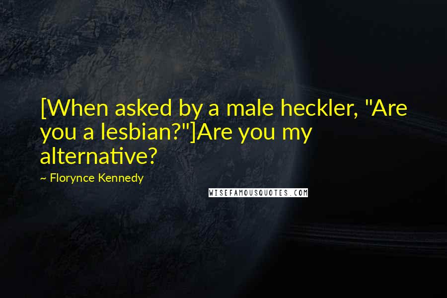 Florynce Kennedy Quotes: [When asked by a male heckler, "Are you a lesbian?"]Are you my alternative?