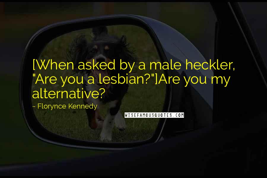 Florynce Kennedy Quotes: [When asked by a male heckler, "Are you a lesbian?"]Are you my alternative?