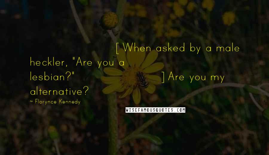 Florynce Kennedy Quotes: [When asked by a male heckler, "Are you a lesbian?"]Are you my alternative?