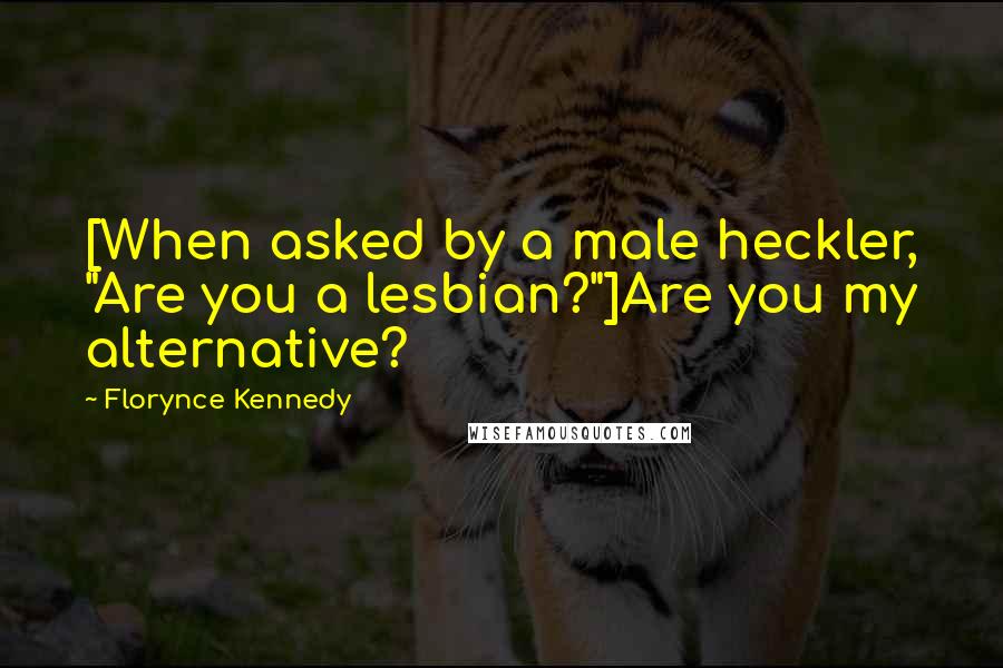 Florynce Kennedy Quotes: [When asked by a male heckler, "Are you a lesbian?"]Are you my alternative?